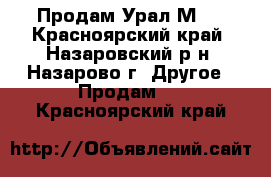 Продам Урал М63 - Красноярский край, Назаровский р-н, Назарово г. Другое » Продам   . Красноярский край